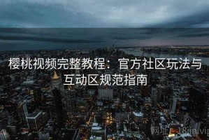 樱桃视频完整教程：官方社区玩法与互动区规范指南