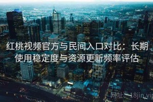 红桃视频官方与民间入口对比：长期使用稳定度与资源更新频率评估