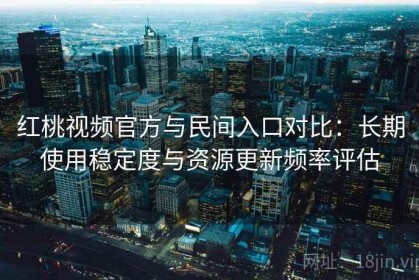 红桃视频官方与民间入口对比：长期使用稳定度与资源更新频率评估