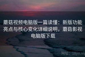 蘑菇视频电脑版一篇读懂：新版功能亮点与核心变化详细说明，蘑菇影视电脑版下载