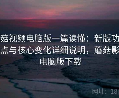 蘑菇视频电脑版一篇读懂：新版功能亮点与核心变化详细说明，蘑菇影视电脑版下载
