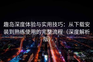 趣岛深度体验与实用技巧：从下载安装到熟练使用的完整流程（深度解析版）