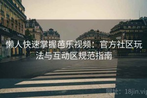 懒人快速掌握芭乐视频：官方社区玩法与互动区规范指南