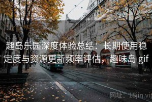 趣岛乐园深度体验总结：长期使用稳定度与资源更新频率评估，趣味岛 gif