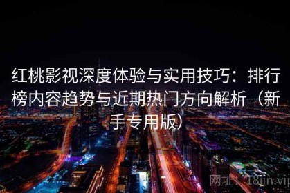 红桃影视深度体验与实用技巧：排行榜内容趋势与近期热门方向解析（新手专用版）