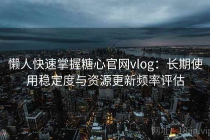 懒人快速掌握糖心官网vlog：长期使用稳定度与资源更新频率评估