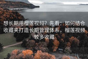 想长期用榴莲视频？先看：如何结合收藏夹打造长期管理体系，榴莲视频较多收藏