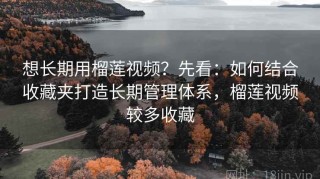 想长期用榴莲视频？先看：如何结合收藏夹打造长期管理体系，榴莲视频较多收藏