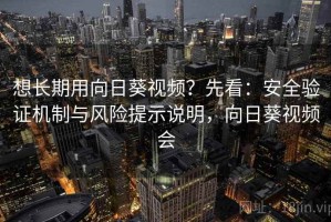 想长期用向日葵视频？先看：安全验证机制与风险提示说明，向日葵视频会