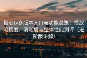 糖心tv多版本入口与功能总览：播放流畅度、清晰度与整体性能测评（进阶版讲解）