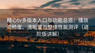 糖心tv多版本入口与功能总览：播放流畅度、清晰度与整体性能测评（进阶版讲解）