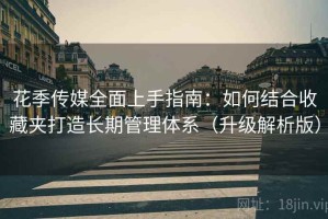花季传媒全面上手指南：如何结合收藏夹打造长期管理体系（升级解析版）