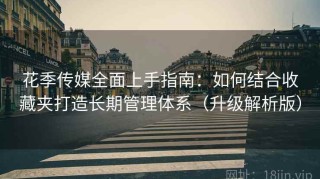 花季传媒全面上手指南：如何结合收藏夹打造长期管理体系（升级解析版）