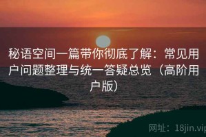 秘语空间一篇带你彻底了解：常见用户问题整理与统一答疑总览（高阶用户版）