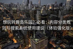 想玩转趣岛乐园？必看：内容分类规则与搜索系统使用建议（体验强化版）