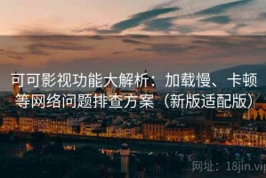 可可影视功能大解析：加载慢、卡顿等网络问题排查方案（新版适配版）