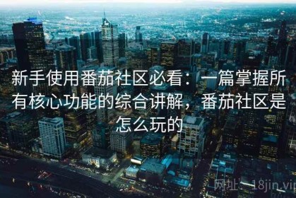 新手使用番茄社区必看：一篇掌握所有核心功能的综合讲解，番茄社区是怎么玩的