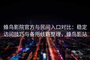 蜂鸟影院官方与民间入口对比：稳定访问技巧与备用线路整理，蜂鸟影站