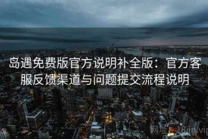 岛遇免费版官方说明补全版：官方客服反馈渠道与问题提交流程说明