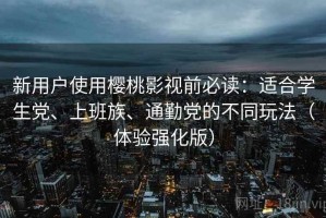 新用户使用樱桃影视前必读：适合学生党、上班族、通勤党的不同玩法（体验强化版）