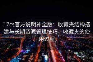 17cs官方说明补全版：收藏夹结构搭建与长期资源管理技巧，收藏夹的使用过程