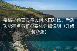 樱桃视频官方与民间入口对比：新版功能亮点与核心变化详细说明（升级解析版）