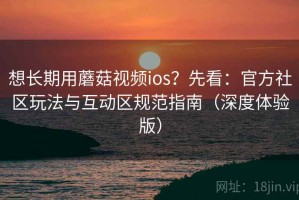 想长期用蘑菇视频ios？先看：官方社区玩法与互动区规范指南（深度体验版）