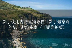 新手使用杏吧直播必看：新手最常踩的坑与避坑指南（长期维护版）