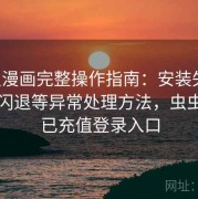 虫虫漫画完整操作指南：安装失败、打开闪退等异常处理方法，虫虫漫画已充值登录入口