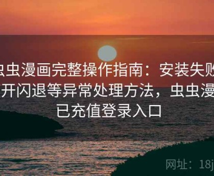 虫虫漫画完整操作指南：安装失败、打开闪退等异常处理方法，虫虫漫画已充值登录入口