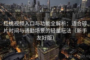 红桃视频入口与功能全解析：适合碎片时间与通勤场景的轻量玩法（新手友好版）
