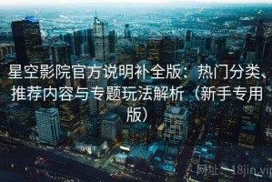 星空影院官方说明补全版：热门分类、推荐内容与专题玩法解析（新手专用版）