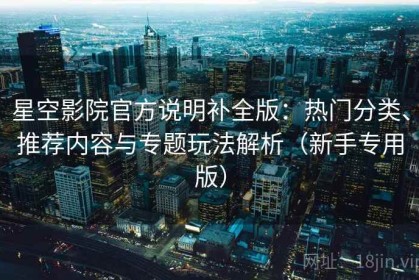 星空影院官方说明补全版：热门分类、推荐内容与专题玩法解析（新手专用版）