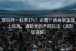 想玩转一起草17c？必看：适合学生党、上班族、通勤党的不同玩法（进阶版讲解）