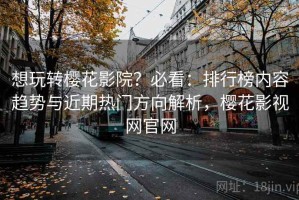 想玩转樱花影院？必看：排行榜内容趋势与近期热门方向解析，樱花影视网官网