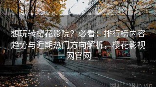想玩转樱花影院？必看：排行榜内容趋势与近期热门方向解析，樱花影视网官网