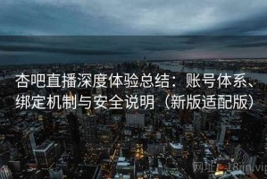 杏吧直播深度体验总结：账号体系、绑定机制与安全说明（新版适配版）