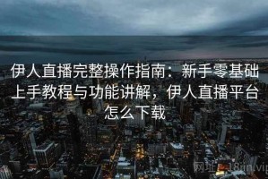 伊人直播完整操作指南：新手零基础上手教程与功能讲解，伊人直播平台怎么下载