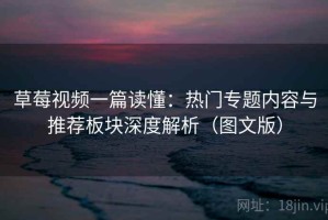 草莓视频一篇读懂：热门专题内容与推荐板块深度解析（图文版）