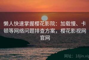 懒人快速掌握樱花影院：加载慢、卡顿等网络问题排查方案，樱花影视网官网