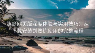 趣岛网页版深度体验与实用技巧：从下载安装到熟练使用的完整流程