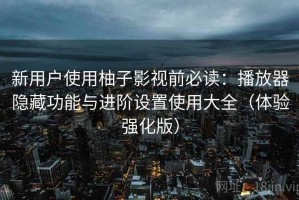 新用户使用柚子影视前必读：播放器隐藏功能与进阶设置使用大全（体验强化版）