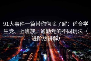 91大事件一篇带你彻底了解：适合学生党、上班族、通勤党的不同玩法（进阶版讲解）
