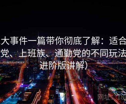 91大事件一篇带你彻底了解：适合学生党、上班族、通勤党的不同玩法（进阶版讲解）