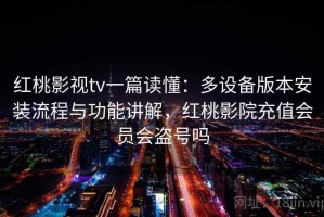 红桃影视tv一篇读懂：多设备版本安装流程与功能讲解，红桃影院充值会员会盗号吗