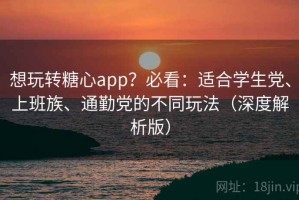 想玩转糖心app？必看：适合学生党、上班族、通勤党的不同玩法（深度解析版）