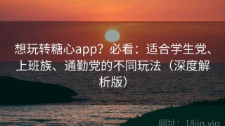 想玩转糖心app？必看：适合学生党、上班族、通勤党的不同玩法（深度解析版）