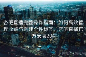 杏吧直播完整操作指南：如何高效管理收藏与创建个性标签，杏吧直播官方安装204