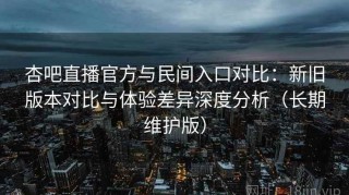 杏吧直播官方与民间入口对比：新旧版本对比与体验差异深度分析（长期维护版）