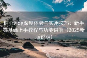 糖心vlog深度体验与实用技巧：新手零基础上手教程与功能讲解（2025新版说明）